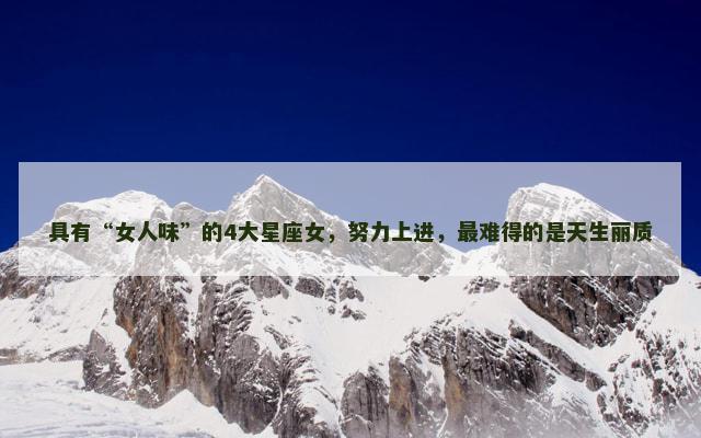 具有“女人味”的4大星座女，努力上进，最难得的是天生丽质