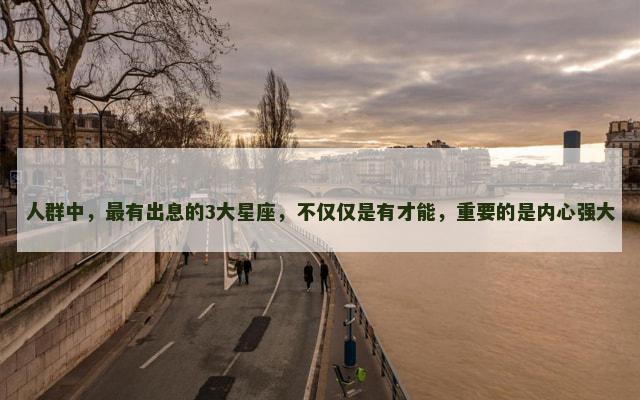 人群中，最有出息的3大星座，不仅仅是有才能，重要的是内心强大