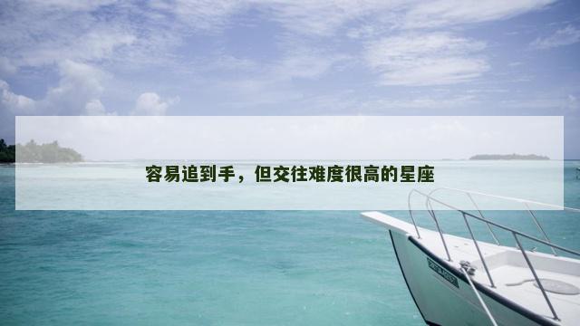 容易追到手，但交往难度很高的星座