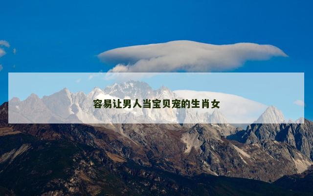 容易让男人当宝贝宠的生肖女