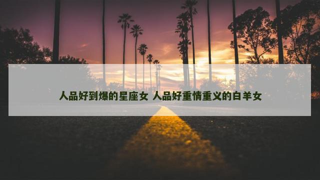 人品好到爆的星座女 人品好重情重义的白羊女