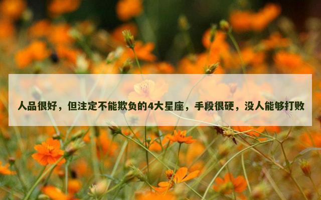 人品很好，但注定不能欺负的4大星座，手段很硬，没人能够打败