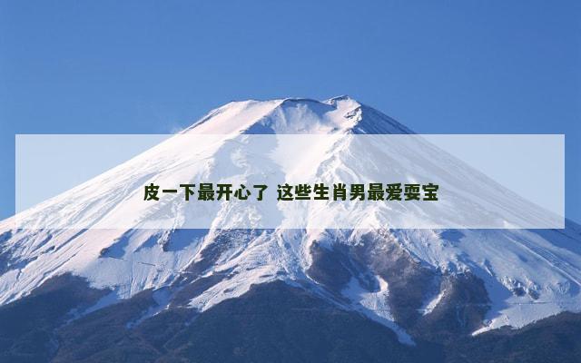 皮一下最开心了 这些生肖男最爱耍宝