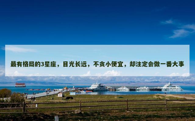 最有格局的3星座，目光长远，不贪小便宜，却注定会做一番大事