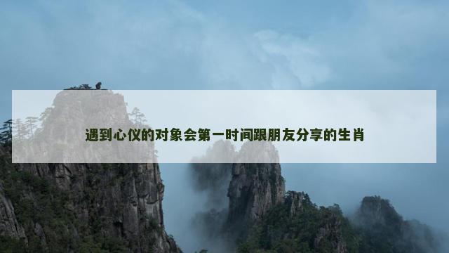 遇到心仪的对象会第一时间跟朋友分享的生肖