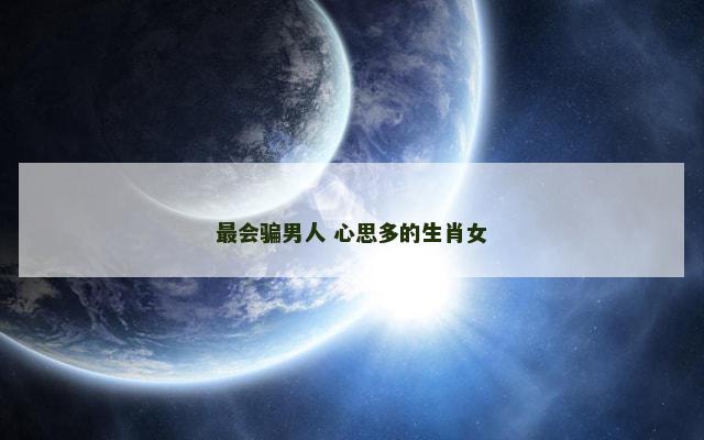 最会骗男人 心思多的生肖女