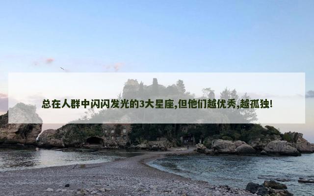 总在人群中闪闪发光的3大星座,但他们越优秀,越孤独!