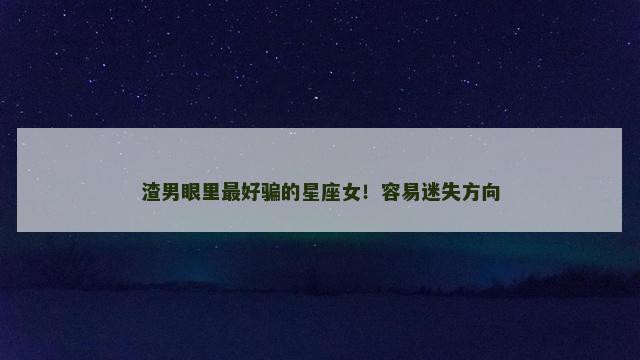 渣男眼里最好骗的星座女！容易迷失方向