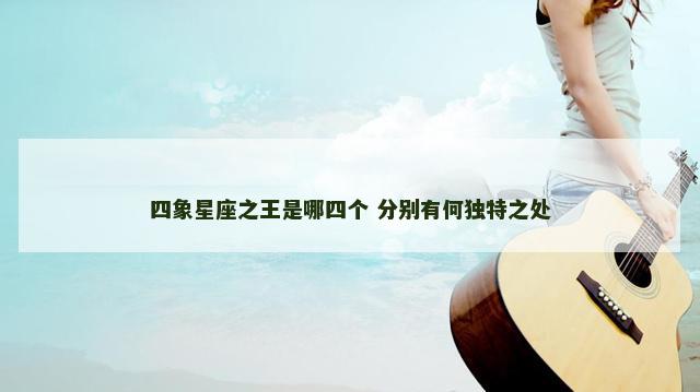 四象星座之王是哪四个 分别有何独特之处