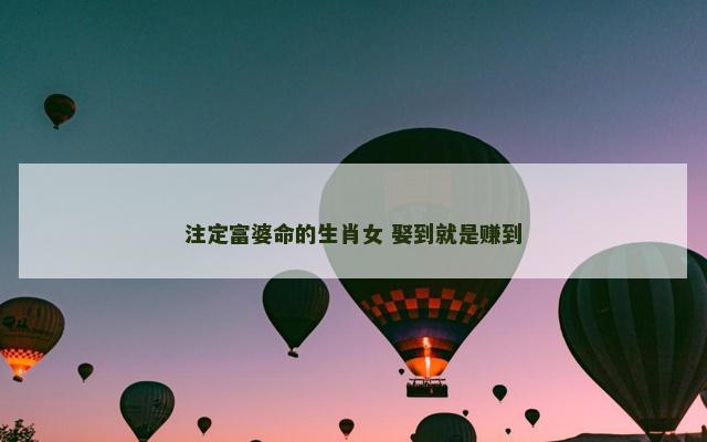 注定富婆命的生肖女 娶到就是赚到