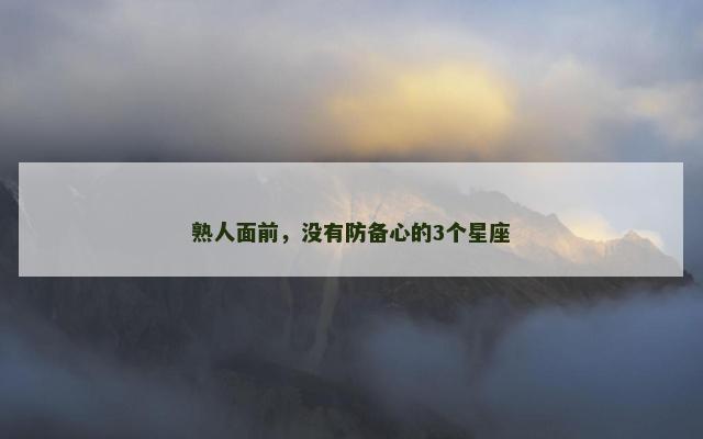 熟人面前，没有防备心的3个星座