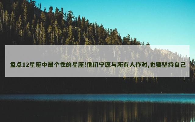 盘点12星座中最个性的星座!他们宁愿与所有人作对,也要坚持自己
