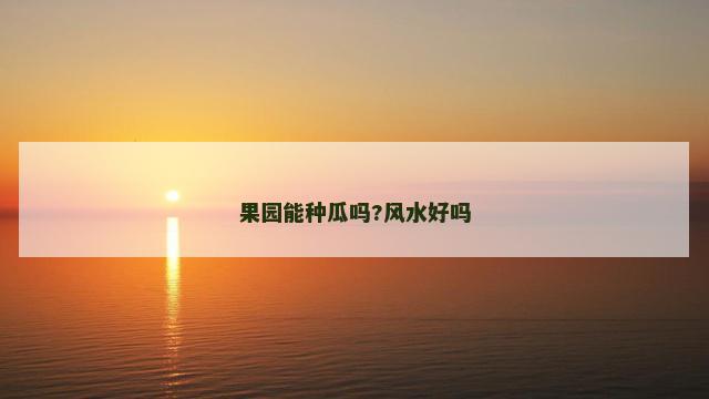 果园能种瓜吗?风水好吗