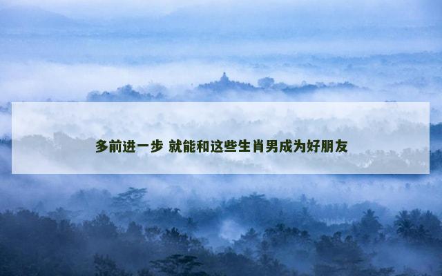 多前进一步 就能和这些生肖男成为好朋友