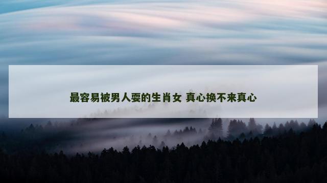 最容易被男人耍的生肖女 真心换不来真心