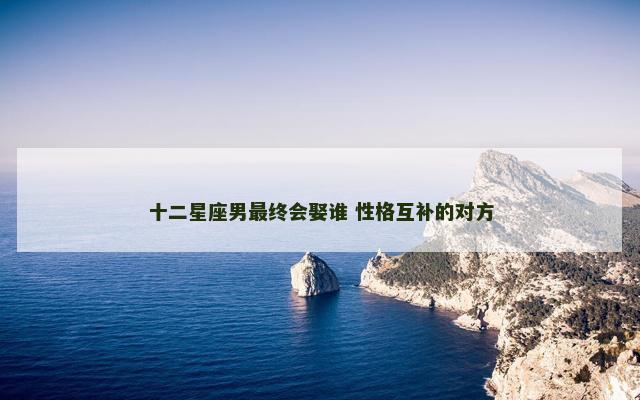 十二星座男最终会娶谁 性格互补的对方