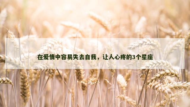 在爱情中容易失去自我，让人心疼的3个星座