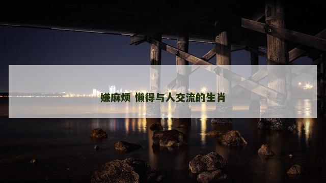 嫌麻烦 懒得与人交流的生肖