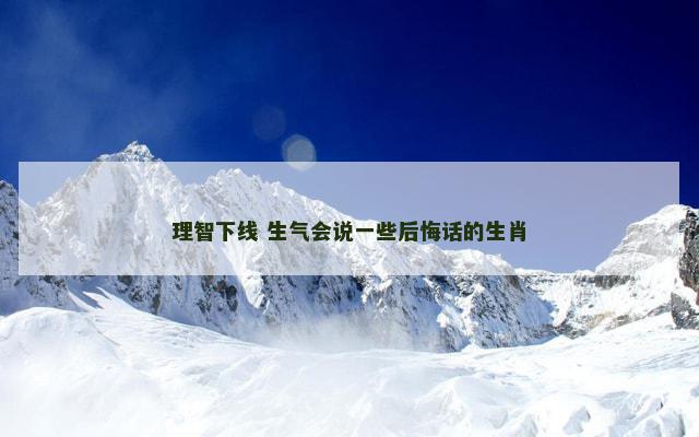 理智下线 生气会说一些后悔话的生肖