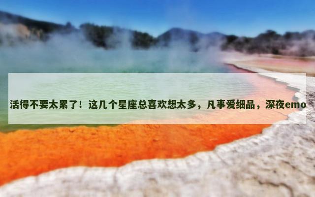 活得不要太累了！这几个星座总喜欢想太多，凡事爱细品，深夜emo