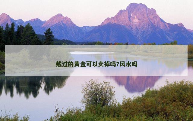 戴过的黄金可以卖掉吗?风水吗