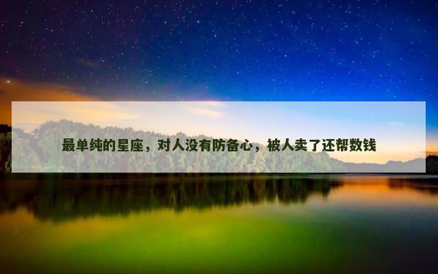 最单纯的星座，对人没有防备心，被人卖了还帮数钱