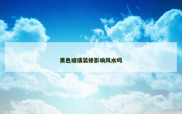 黑色玻璃装修影响风水吗