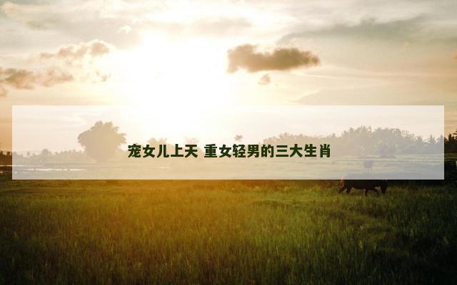 宠女儿上天 重女轻男的三大生肖