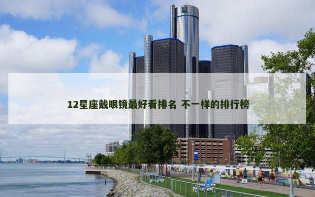 12星座戴眼镜最好看排名 不一样的排行榜