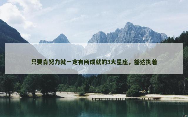 只要肯努力就一定有所成就的3大星座，豁达执着