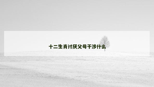 十二生肖讨厌父母干涉什么
