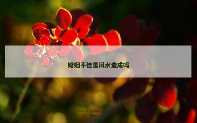婚姻不佳是风水造成吗
