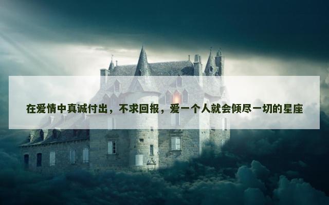 在爱情中真诚付出，不求回报，爱一个人就会倾尽一切的星座