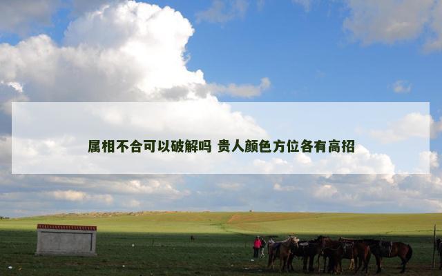 属相不合可以破解吗 贵人颜色方位各有高招