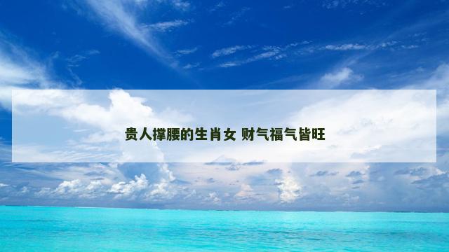 贵人撑腰的生肖女 财气福气皆旺