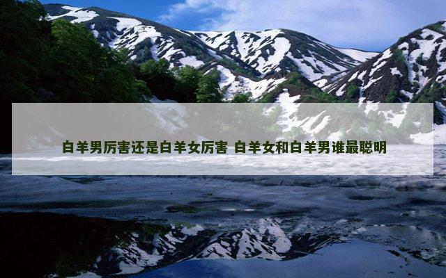 白羊男厉害还是白羊女厉害 白羊女和白羊男谁最聪明