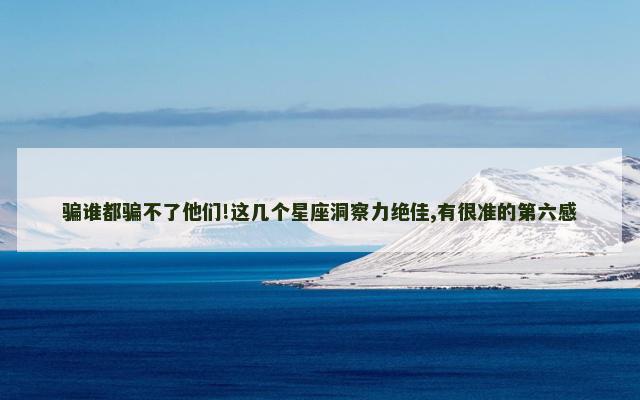 骗谁都骗不了他们!这几个星座洞察力绝佳,有很准的第六感