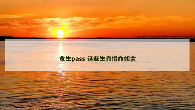 贪生pass 这些生肖惜命如金