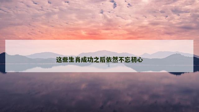 这些生肖成功之后依然不忘初心