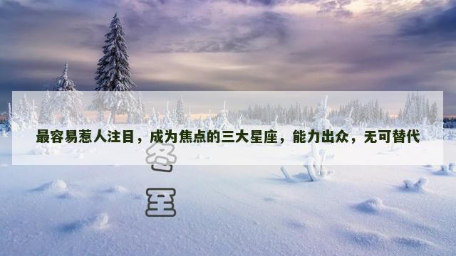 最容易惹人注目，成为焦点的三大星座，能力出众，无可替代