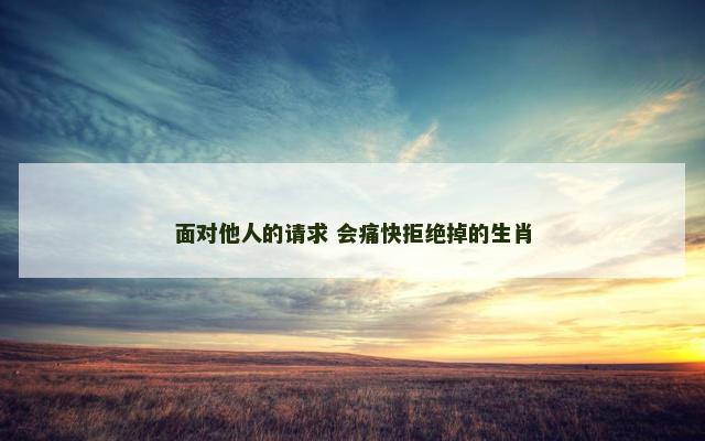 面对他人的请求 会痛快拒绝掉的生肖