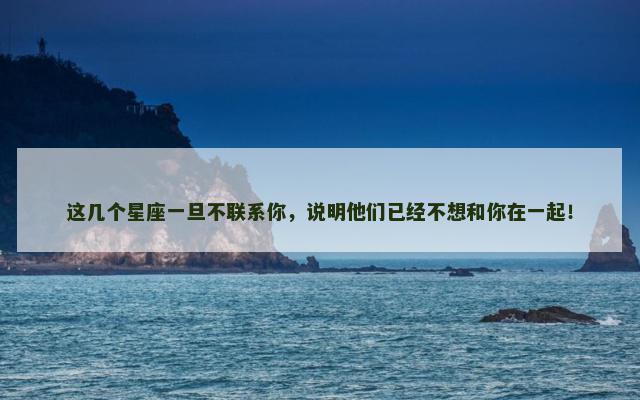 这几个星座一旦不联系你，说明他们已经不想和你在一起！