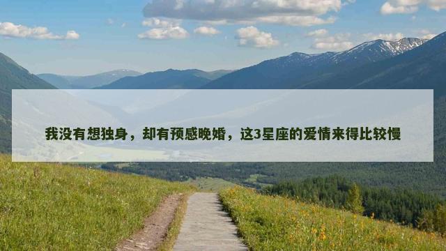 我没有想独身，却有预感晚婚，这3星座的爱情来得比较慢