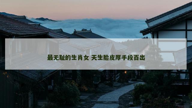最无耻的生肖女 天生脸皮厚手段百出