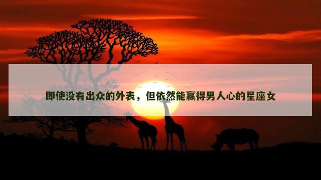 即使没有出众的外表，但依然能赢得男人心的星座女