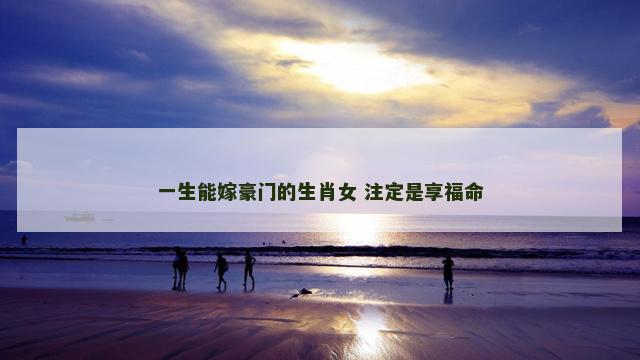 一生能嫁豪门的生肖女 注定是享福命