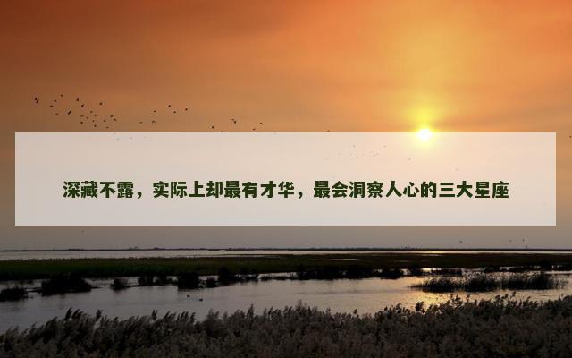 深藏不露，实际上却最有才华，最会洞察人心的三大星座