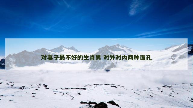对妻子最不好的生肖男 对外对内两种面孔
