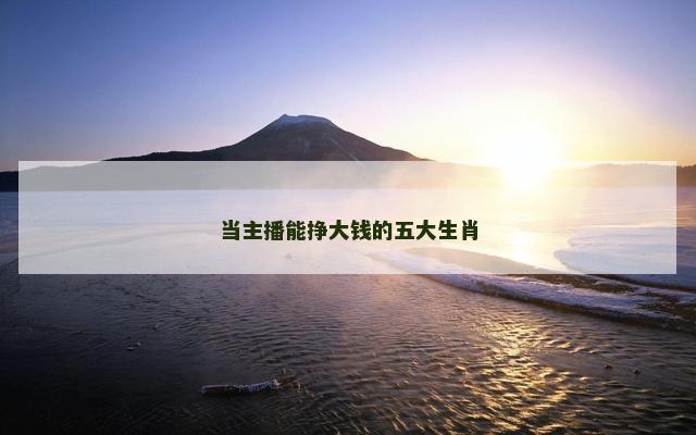 当主播能挣大钱的五大生肖