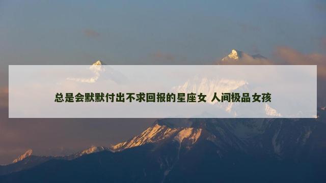 总是会默默付出不求回报的星座女 人间极品女孩